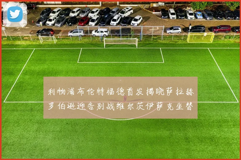 利物浦布伦特福德首发揭晓萨拉赫罗伯逊迎告别战维尔茨伊萨克坐替补席