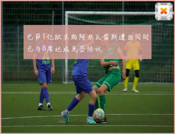 巴萨1亿欧求购阿尔瓦雷斯遭拒同时已与B席达成免签协议