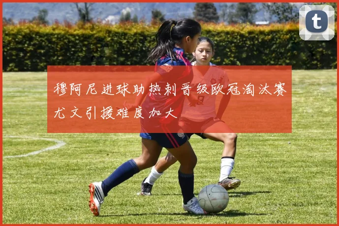 穆阿尼进球助热刺晋级欧冠淘汰赛尤文引援难度加大