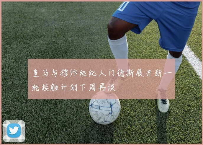 皇马与穆帅经纪人门德斯展开新一轮接触计划下周再谈