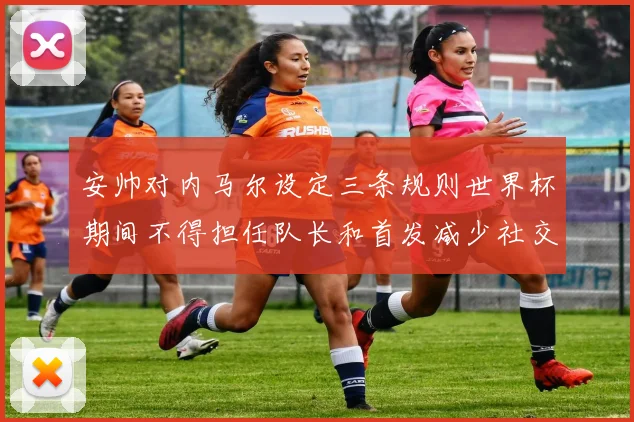 安帅对内马尔设定三条规则世界杯期间不得担任队长和首发减少社交媒体使用
