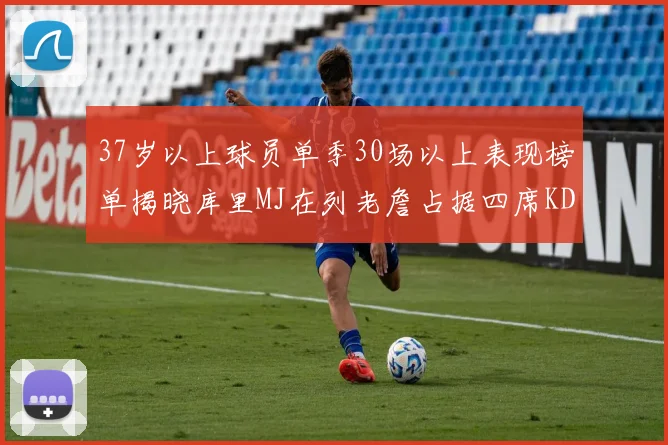 37岁以上球员单季30场以上表现榜单揭晓库里MJ在列老詹占据四席KD今年能否登顶
