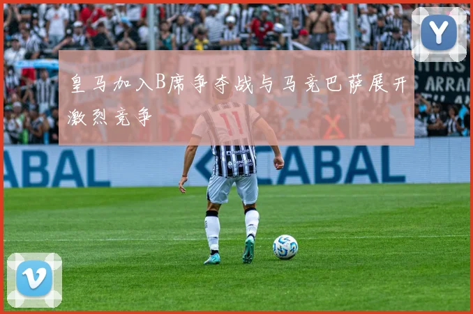 皇马加入B席争夺战与马竞巴萨展开激烈竞争
