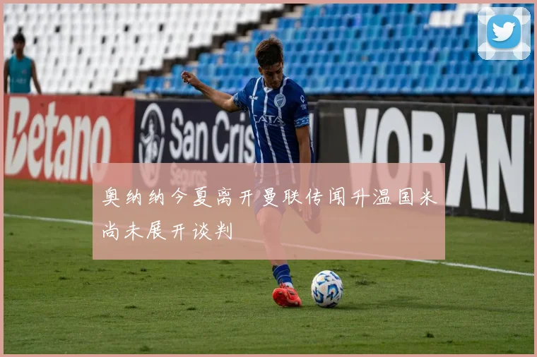 奥纳纳今夏离开曼联传闻升温国米尚未展开谈判