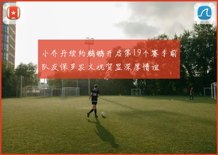 小乔丹续约鹈鹕开启第19个赛季前队友保罗发文祝贺显深厚情谊