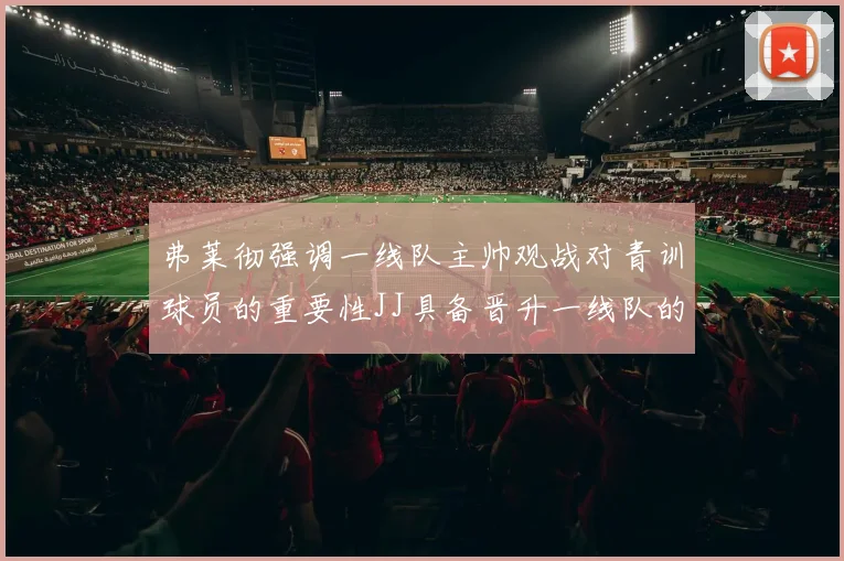 弗莱彻强调一线队主帅观战对青训球员的重要性JJ具备晋升一线队的能力