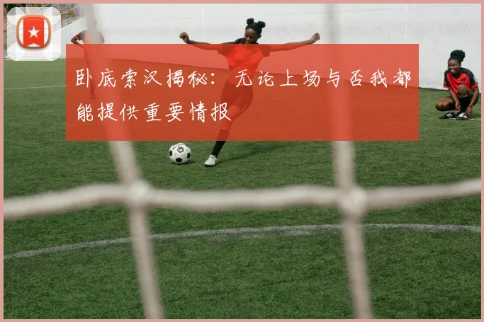 卧底索汉揭秘：无论上场与否我都能提供重要情报