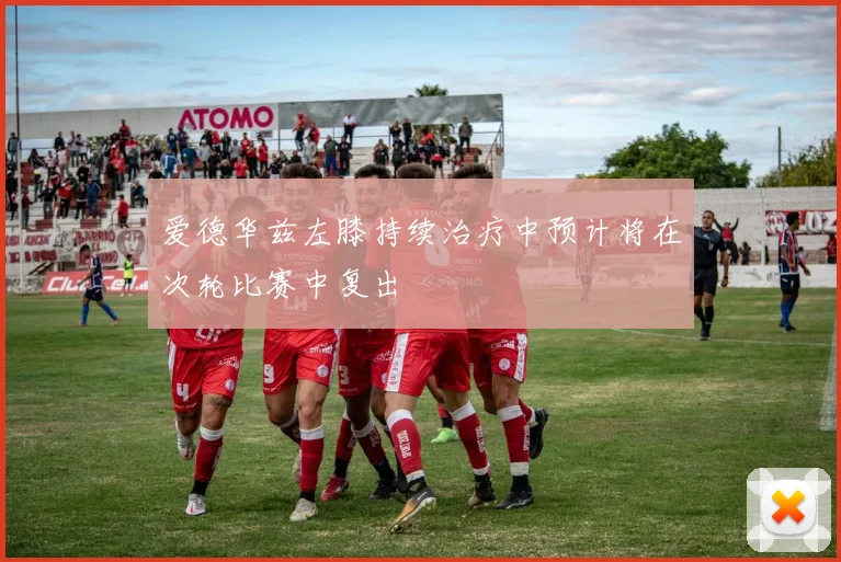 爱德华兹左膝持续治疗中预计将在次轮比赛中复出