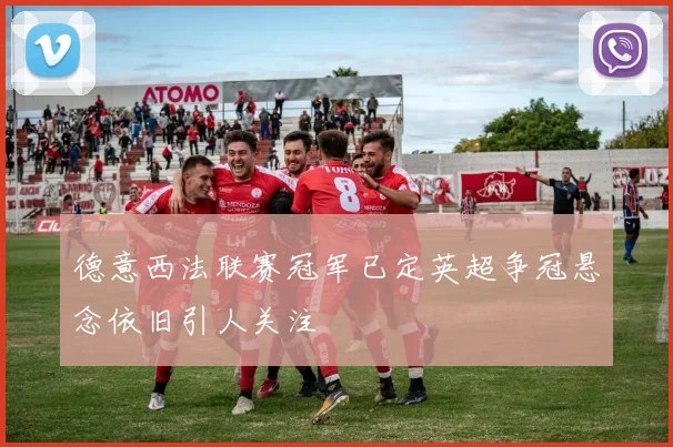 德意西法联赛冠军已定英超争冠悬念依旧引人关注